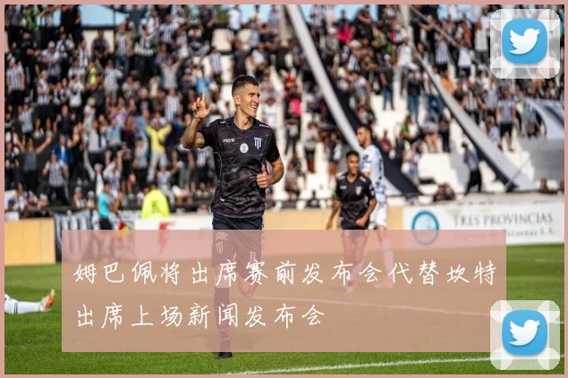 姆巴佩将出席赛前发布会代替坎特出席上场新闻发布会