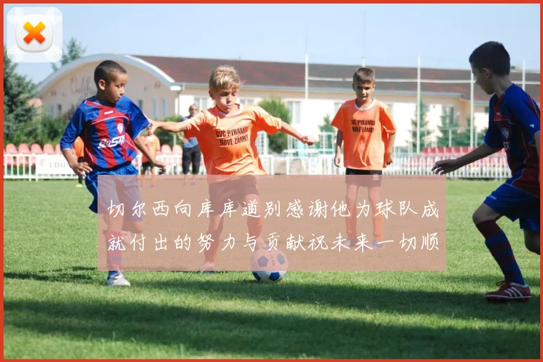 切尔西向库库道别感谢他为球队成就付出的努力与贡献祝未来一切顺利