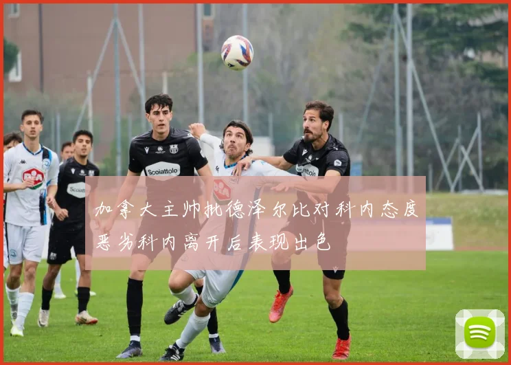 加拿大主帅批德泽尔比对科内态度恶劣科内离开后表现出色