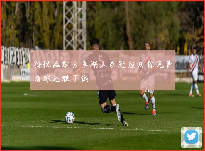 孙悦幽默分享湖人夺冠经历称免费看球还赚了钱