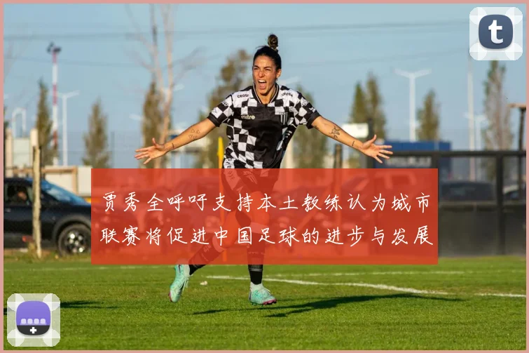 贾秀全呼吁支持本土教练认为城市联赛将促进中国足球的进步与发展