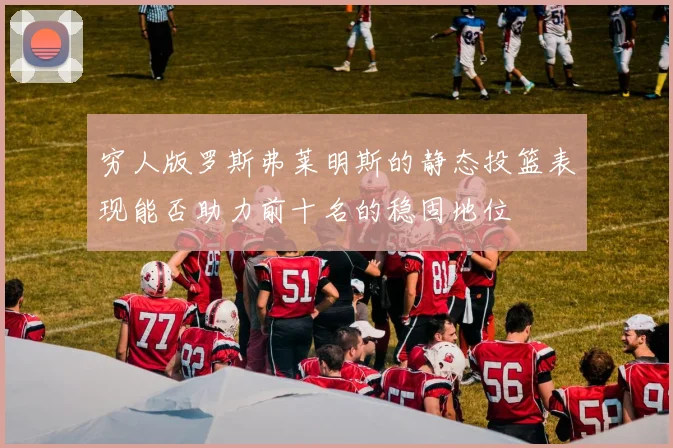 穷人版罗斯弗莱明斯的静态投篮表现能否助力前十名的稳固地位