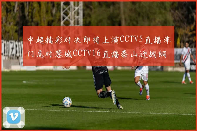 中超精彩对决即将上演CCTV5直播津门虎对蓉城CCTV16直播泰山迎战铜梁龙