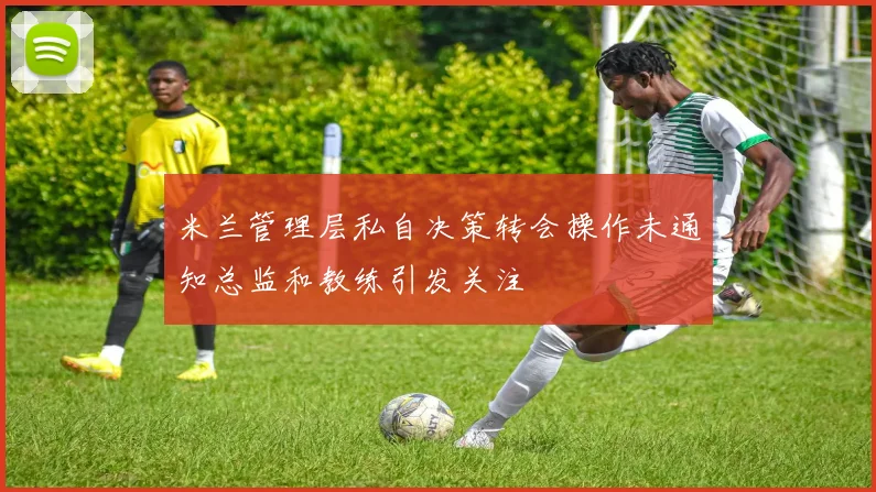 米兰管理层私自决策转会操作未通知总监和教练引发关注