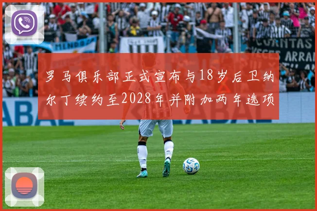 罗马俱乐部正式宣布与18岁后卫纳尔丁续约至2028年并附加两年选项
