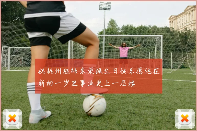 祝杭州经纬朱荣振生日快乐愿他在新的一岁里事业更上一层楼