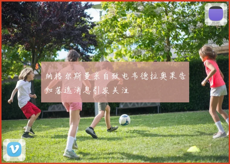 纳格尔斯曼亲自致电韦德拉奥果告知落选消息引发关注