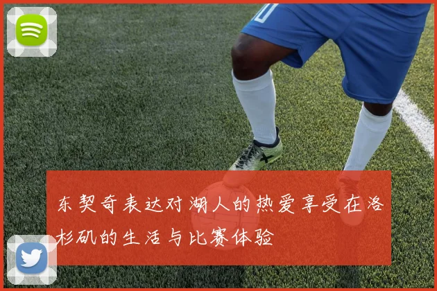 东契奇表达对湖人的热爱享受在洛杉矶的生活与比赛体验