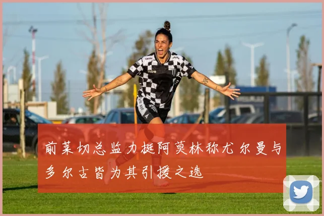 前莱切总监力挺阿莫林称尤尔曼与多尔古皆为其引援之选