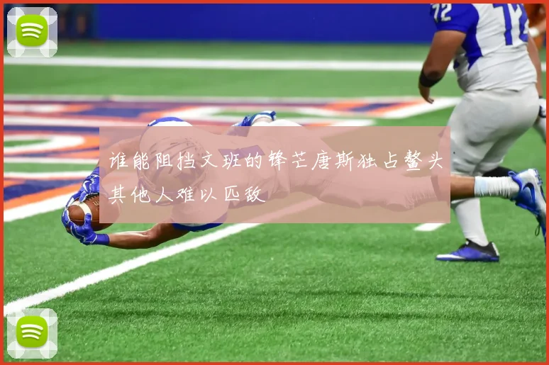 谁能阻挡文班的锋芒唐斯独占鳌头其他人难以匹敌
