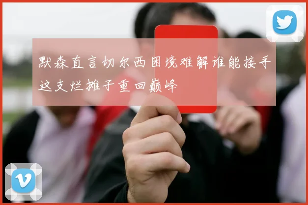 默森直言切尔西困境难解谁能接手这支烂摊子重回巅峰
