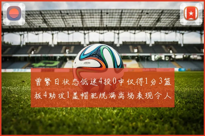 曾繁日状态低迷4投0中仅得1分3篮板4助攻1盖帽犯规满离场表现令人失望