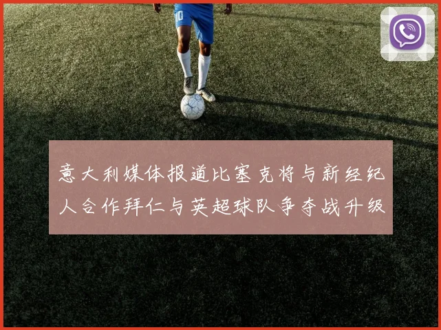 意大利媒体报道比塞克将与新经纪人合作拜仁与英超球队争夺战升级