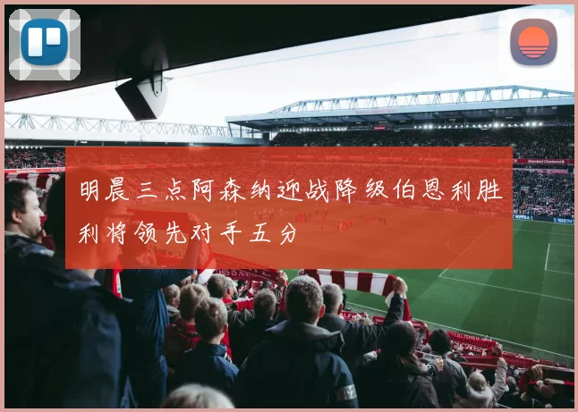 明晨三点阿森纳迎战降级伯恩利胜利将领先对手五分