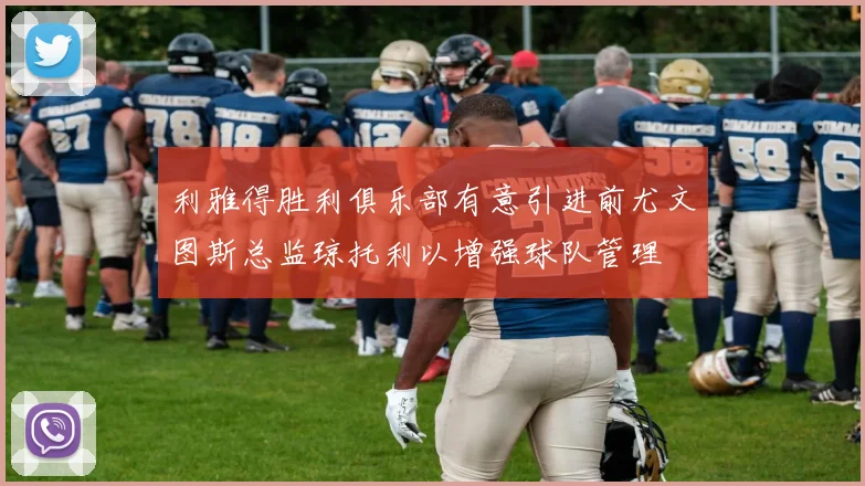 利雅得胜利俱乐部有意引进前尤文图斯总监琼托利以增强球队管理