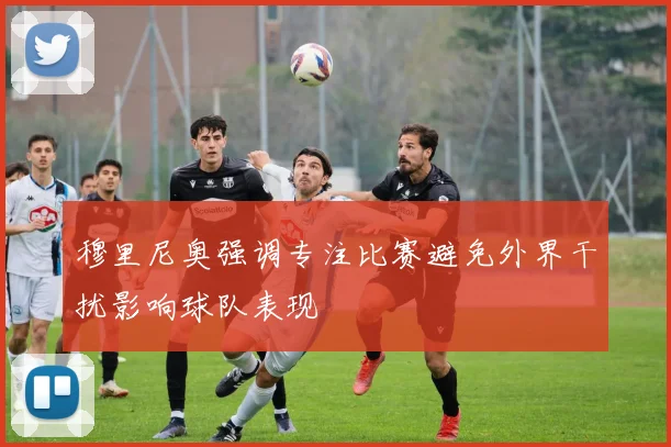 穆里尼奥强调专注比赛避免外界干扰影响球队表现